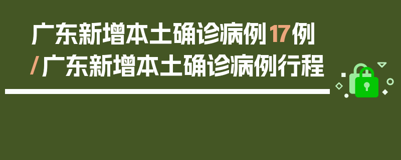 广东新增本土确诊病例17例/广东新增本土确诊病例行程