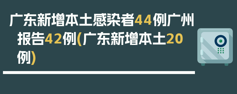 广东新增本土感染者44例广州报告42例(广东新增本土20例)