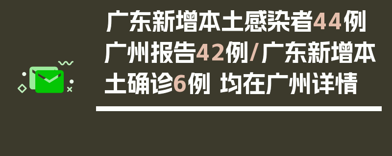 广东新增本土感染者44例广州报告42例/广东新增本土确诊6例 均在广州详情