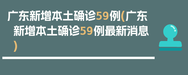 广东新增本土确诊59例(广东新增本土确诊59例最新消息)