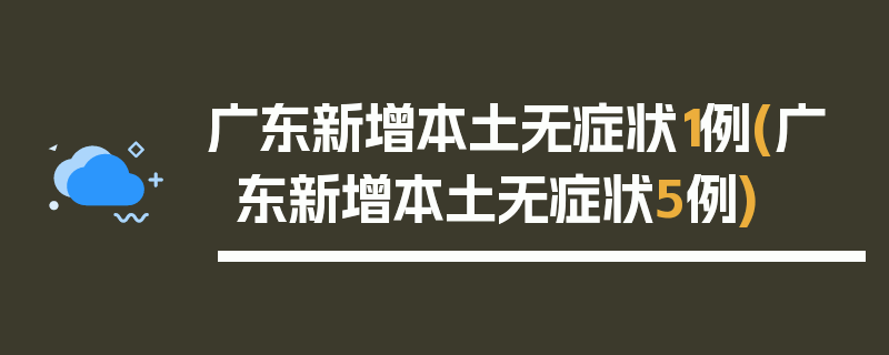 广东新增本土无症状1例(广东新增本土无症状5例)