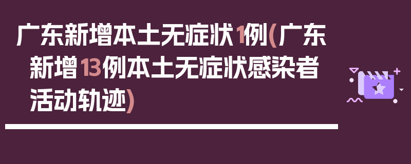 广东新增本土无症状1例(广东新增13例本土无症状感染者活动轨迹)