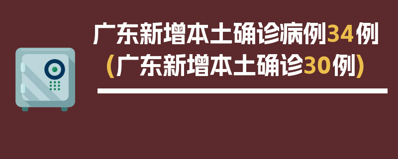 广东新增本土确诊病例34例(广东新增本土确诊30例)