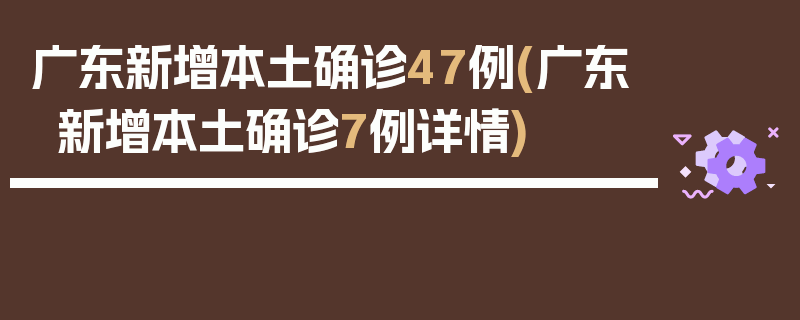 广东新增本土确诊47例(广东新增本土确诊7例详情)