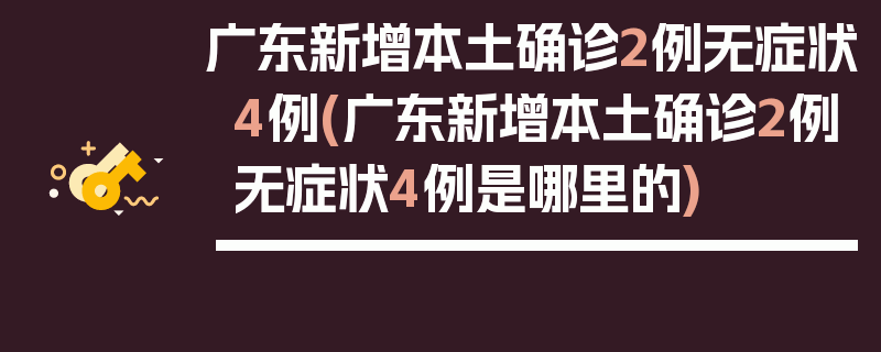 广东新增本土确诊2例无症状4例(广东新增本土确诊2例无症状4例是哪里的)