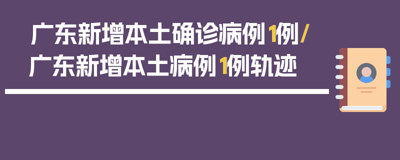 广东新增本土确诊病例1例/广东新增本土病例1例轨迹