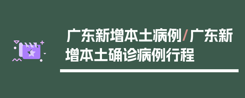 广东新增本土病例/广东新增本土确诊病例行程