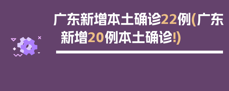 广东新增本土确诊22例(广东新增20例本土确诊!)
