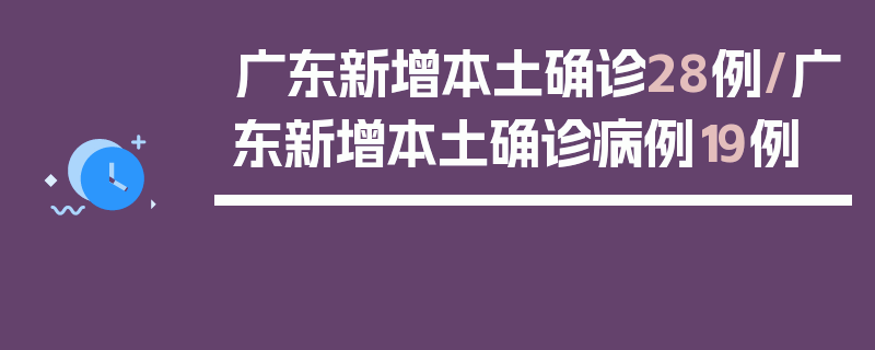 广东新增本土确诊28例/广东新增本土确诊病例19例