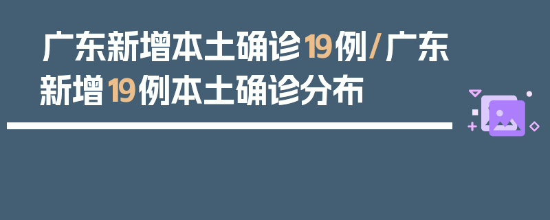 广东新增本土确诊19例/广东新增19例本土确诊分布
