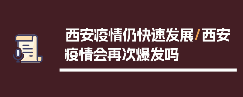 西安疫情仍快速发展/西安疫情会再次爆发吗