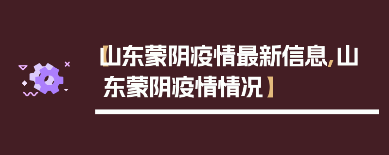 【山东蒙阴疫情最新信息,山东蒙阴疫情情况】