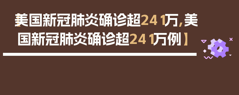 【美国新冠肺炎确诊超241万,美国新冠肺炎确诊超241万例】