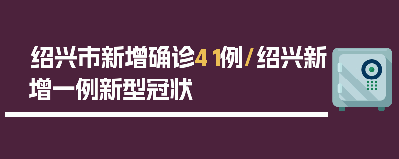 绍兴市新增确诊41例/绍兴新增一例新型冠状