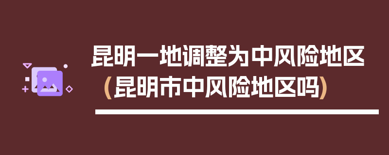 昆明一地调整为中风险地区(昆明市中风险地区吗)