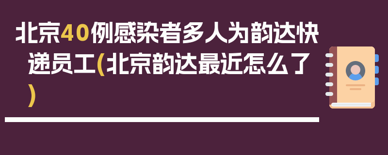 北京40例感染者多人为韵达快递员工(北京韵达最近怎么了)
