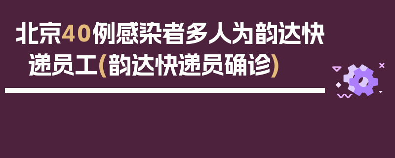 北京40例感染者多人为韵达快递员工(韵达快递员确诊)