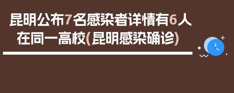 昆明公布7名感染者详情有6人在同一高校(昆明感染确诊)