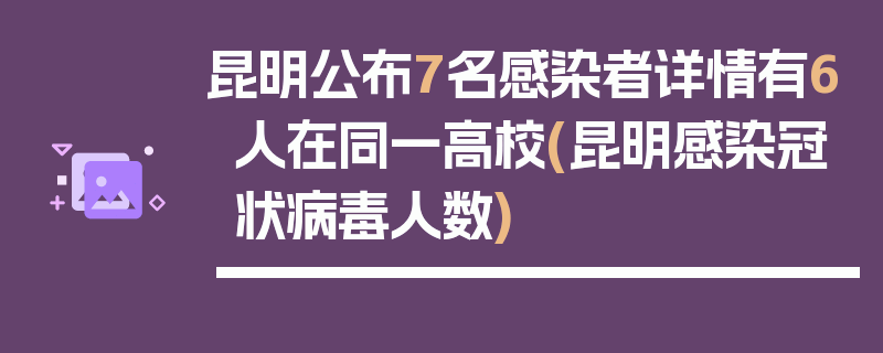 昆明公布7名感染者详情有6人在同一高校(昆明感染冠状病毒人数)