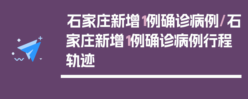 石家庄新增1例确诊病例/石家庄新增1例确诊病例行程轨迹