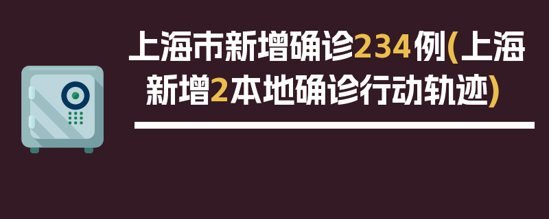 上海市新增确诊234例(上海新增2本地确诊行动轨迹)