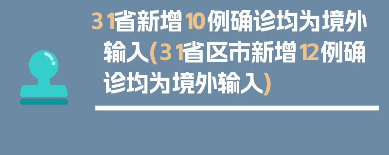 31省新增10例确诊均为境外输入(31省区市新增12例确诊均为境外输入)