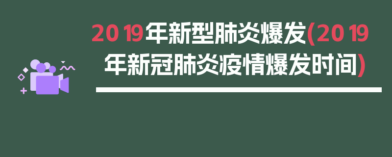 2019年新型肺炎爆发(2019年新冠肺炎疫情爆发时间)