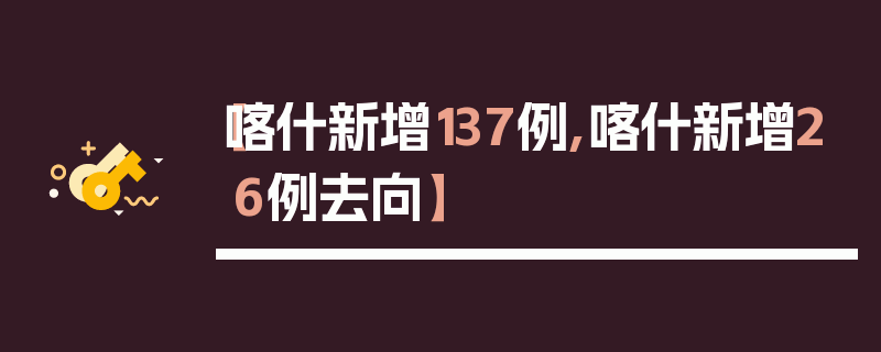 【喀什新增137例,喀什新增26例去向】