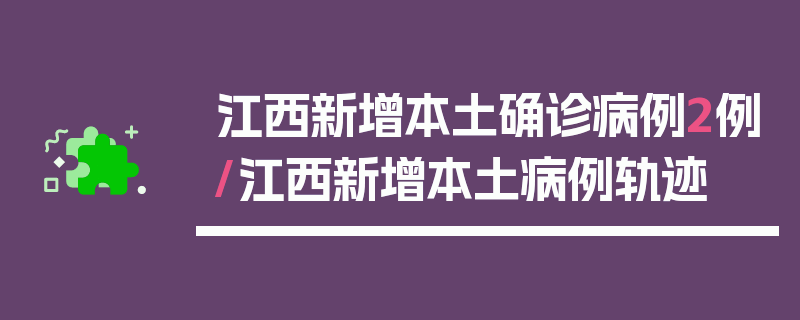 江西新增本土确诊病例2例/江西新增本土病例轨迹