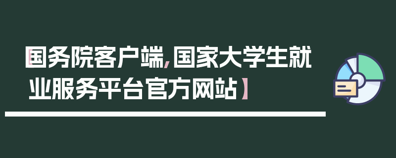 【国务院客户端,国家大学生就业服务平台官方网站】