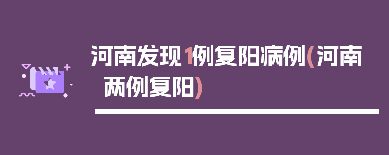 河南发现1例复阳病例(河南两例复阳)