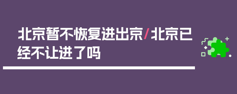 北京暂不恢复进出京/北京已经不让进了吗