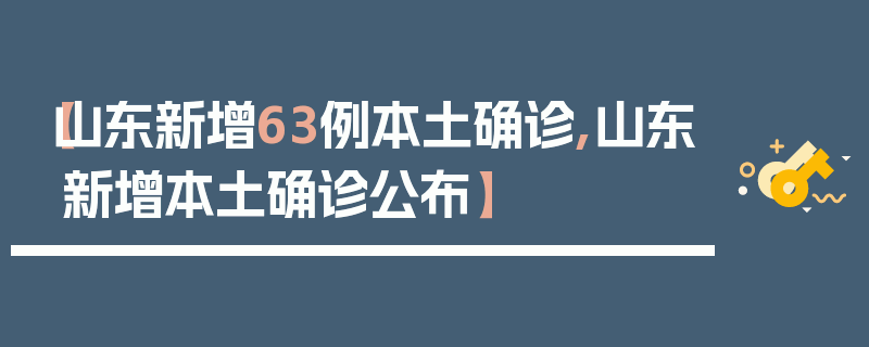 【山东新增63例本土确诊,山东新增本土确诊公布】