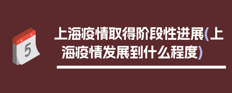 上海疫情取得阶段性进展(上海疫情发展到什么程度)