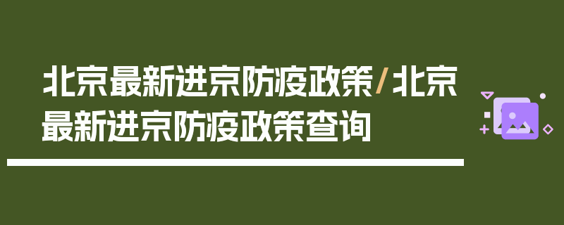 北京最新进京防疫政策/北京最新进京防疫政策查询