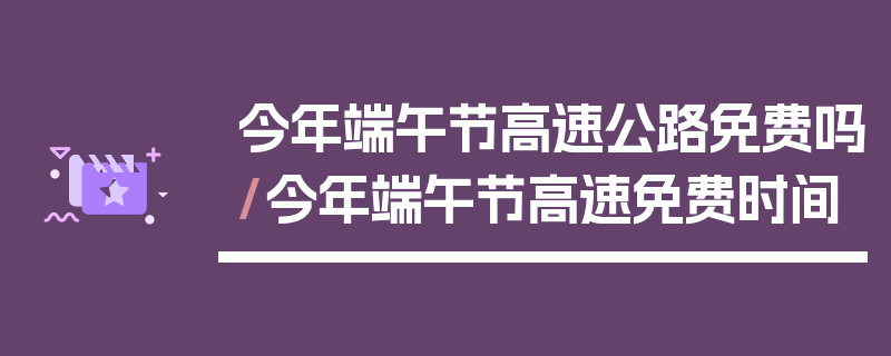 今年端午节高速公路免费吗/今年端午节高速免费时间