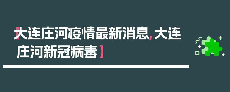 【大连庄河疫情最新消息,大连庄河新冠病毒】