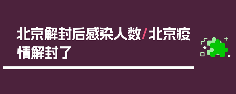 北京解封后感染人数/北京疫情解封了