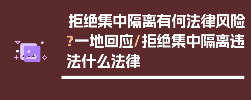 拒绝集中隔离有何法律风险?一地回应/拒绝集中隔离违法什么法律