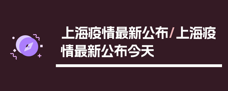 上海疫情最新公布/上海疫情最新公布今天