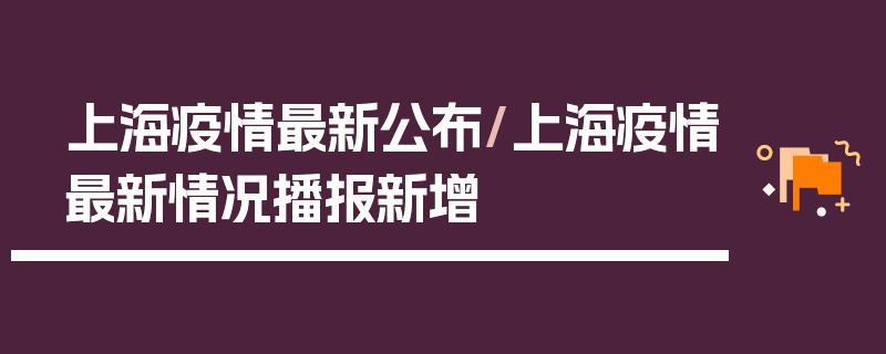 上海疫情最新公布/上海疫情最新情况播报新增