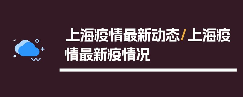 上海疫情最新动态/上海疫情最新疫情况