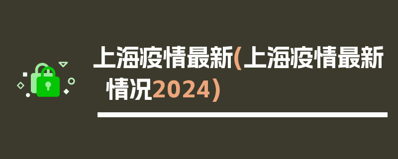 上海疫情最新(上海疫情最新情况2024)
