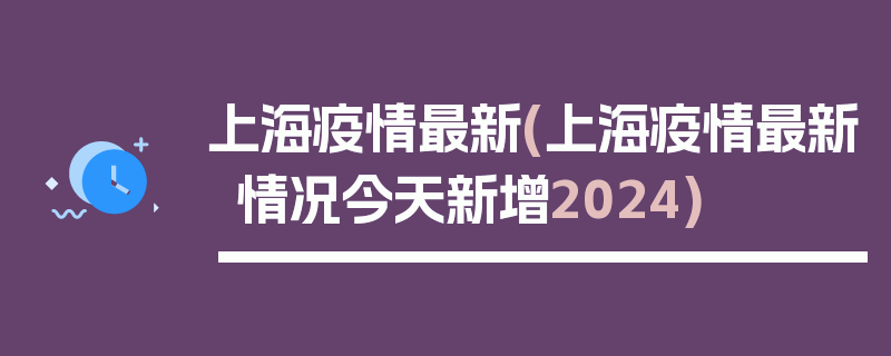 上海疫情最新(上海疫情最新情况今天新增2024)