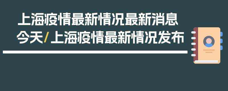 上海疫情最新情况最新消息今天/上海疫情最新情况发布