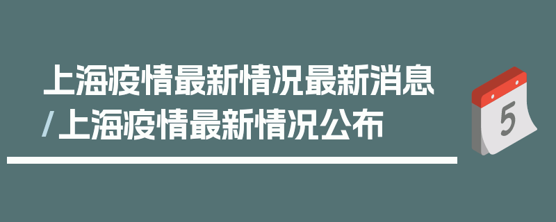 上海疫情最新情况最新消息/上海疫情最新情况公布