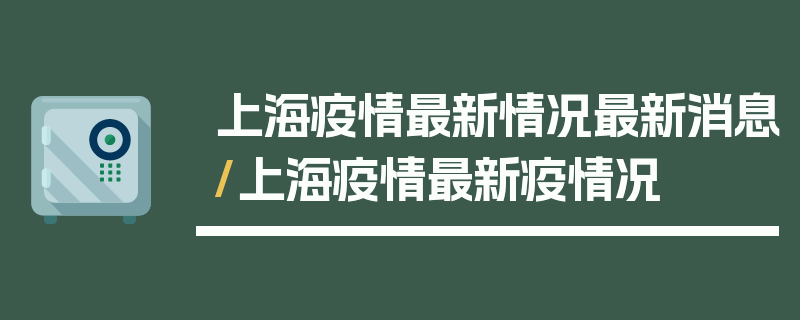 上海疫情最新情况最新消息/上海疫情最新疫情况