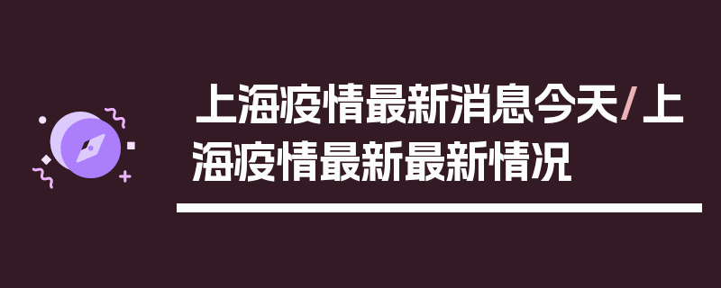 上海疫情最新消息今天/上海疫情最新最新情况