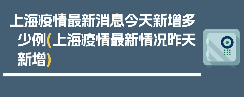上海疫情最新消息今天新增多少例(上海疫情最新情况昨天新增)