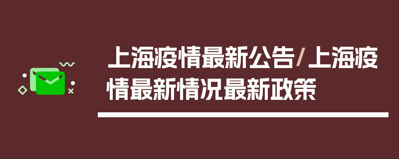 上海疫情最新公告/上海疫情最新情况最新政策